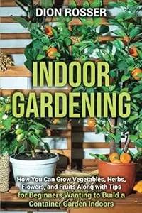 Indoor Gardening: How You Can Grow Vegetables, Herbs, Flowers, and Fruits Along with Tips for Beginners Wanting to Build a Container Garden Indoors (Gardening in Small Places) - Pioneer_essentials